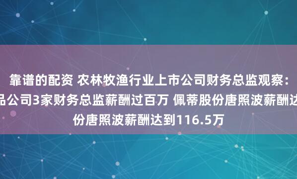 靠谱的配资 农林牧渔行业上市公司财务总监观察：4家宠物食品公司3家财务总监薪酬过百万 佩蒂股份唐照波薪酬达到116.5万