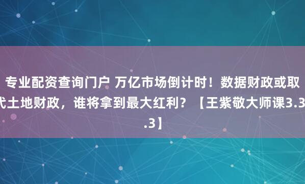 专业配资查询门户 万亿市场倒计时！数据财政或取代土地财政，谁将拿到最大红利？【王紫敬大师课3.3】