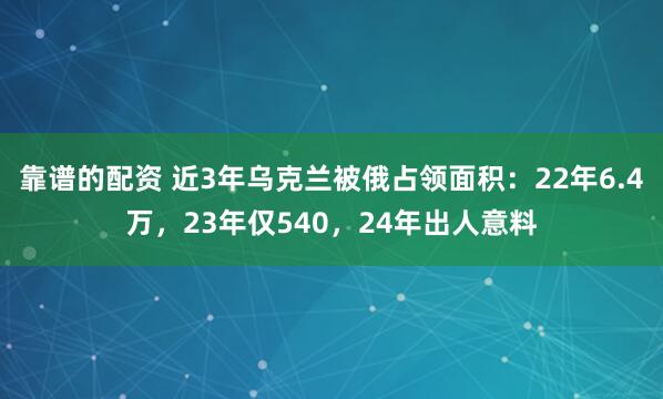 靠谱的配资 近3年乌克兰被俄占领面积：22年6.4万，23年仅540，24年出人意料