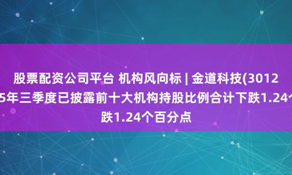 股票配资公司平台 机构风向标 | 金道科技(301279)2025年三季度已披露前十大机构持股比例合计下跌1.24个百分点