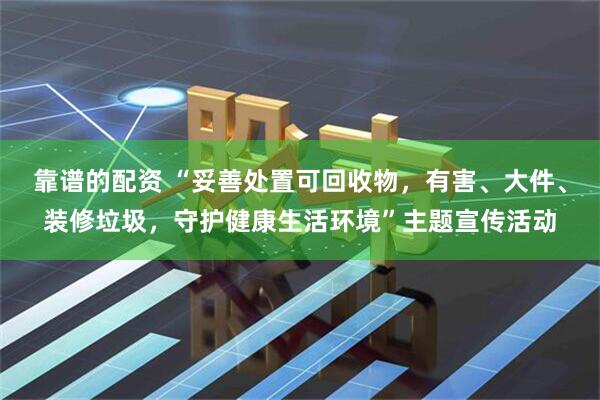 靠谱的配资 “妥善处置可回收物，有害、大件、装修垃圾，守护健康生活环境”主题宣传活动