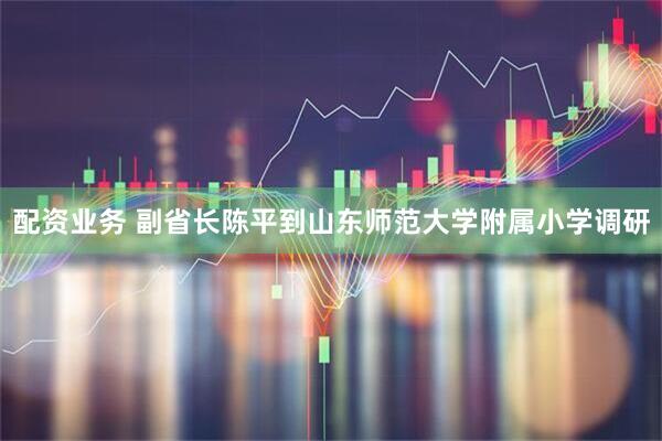配资业务 副省长陈平到山东师范大学附属小学调研