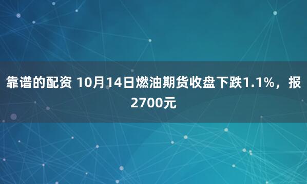 靠谱的配资 10月14日燃油期货收盘下跌1.1%，报2700元