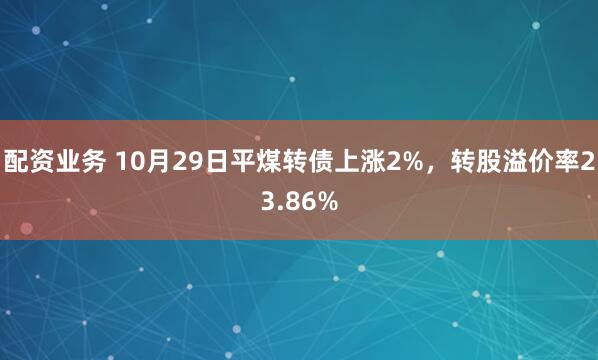 配资业务 10月29日平煤转债上涨2%，转股溢价率23.86%