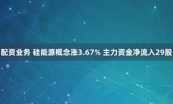 配资业务 硅能源概念涨3.67% 主力资金净流入29股