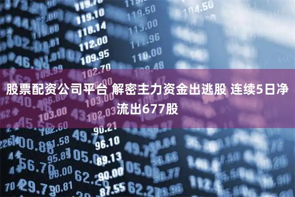 股票配资公司平台 解密主力资金出逃股 连续5日净流出677股