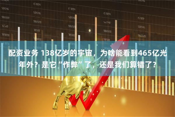 配资业务 138亿岁的宇宙，为啥能看到465亿光年外？是它“作弊”了，还是我们算错了？