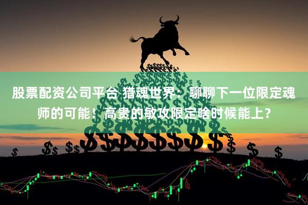 股票配资公司平台 猎魂世界：聊聊下一位限定魂师的可能！高贵的敏攻限定啥时候能上？