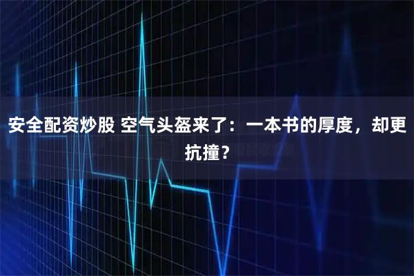 安全配资炒股 空气头盔来了：一本书的厚度，却更抗撞？