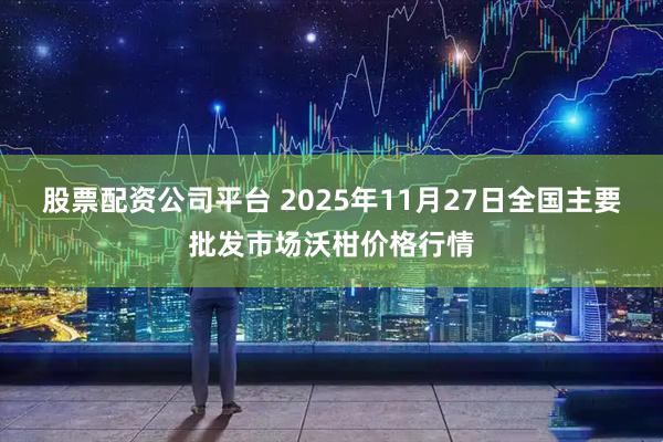 股票配资公司平台 2025年11月27日全国主要批发市场沃柑价格行情