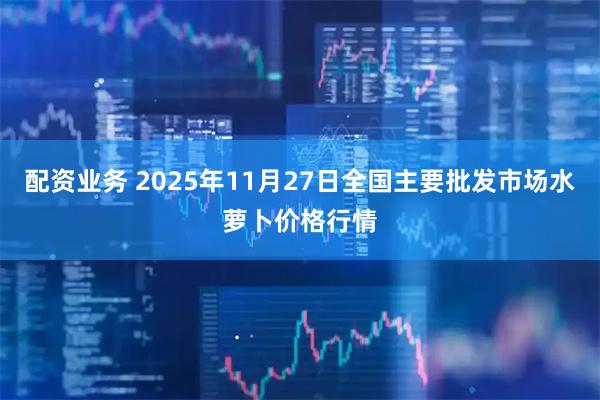配资业务 2025年11月27日全国主要批发市场水萝卜价格行情