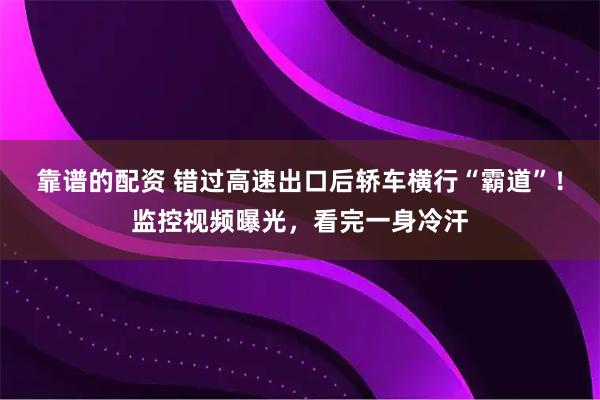 靠谱的配资 错过高速出口后轿车横行“霸道”！监控视频曝光，看完一身冷汗
