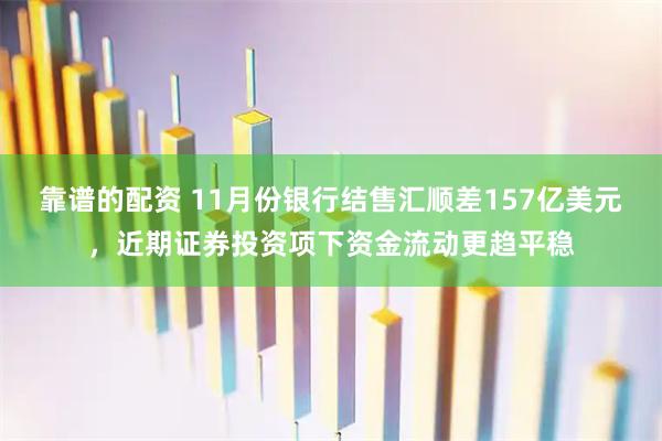 靠谱的配资 11月份银行结售汇顺差157亿美元，近期证券投资项下资金流动更趋平稳