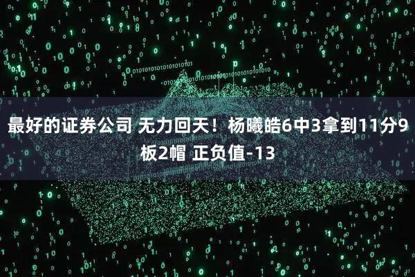 最好的证券公司 无力回天！杨曦皓6中3拿到11分9板2帽 正负值-13