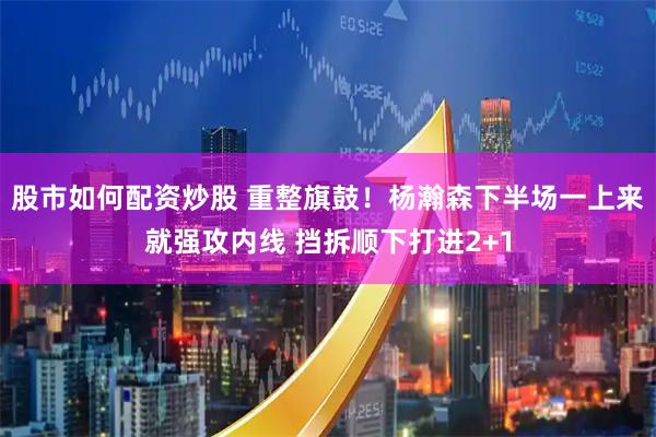 股市如何配资炒股 重整旗鼓！杨瀚森下半场一上来就强攻内线 挡拆顺下打进2+1