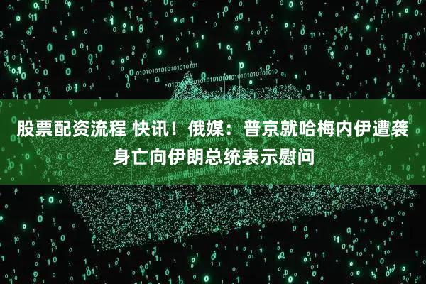 股票配资流程 快讯！俄媒：普京就哈梅内伊遭袭身亡向伊朗总统表示慰问