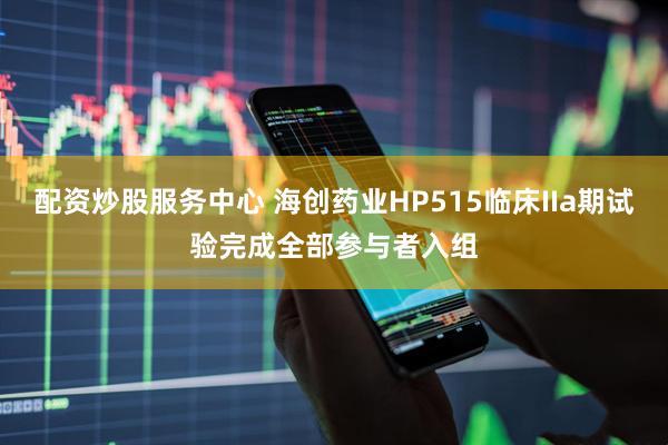 配资炒股服务中心 海创药业HP515临床IIa期试验完成全部参与者入组