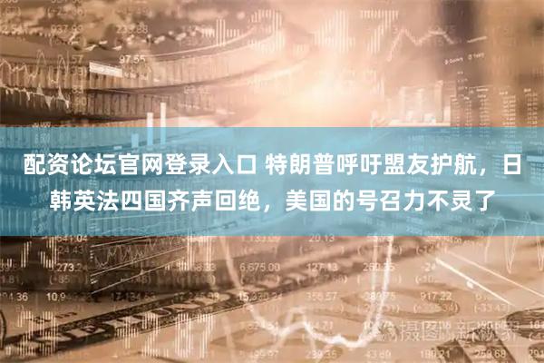 配资论坛官网登录入口 特朗普呼吁盟友护航，日韩英法四国齐声回绝，美国的号召力不灵了